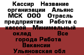 Кассир › Название организации ­ Альянс-МСК, ООО › Отрасль предприятия ­ Работа с кассой › Минимальный оклад ­ 35 000 - Все города Работа » Вакансии   . Ульяновская обл.,Барыш г.